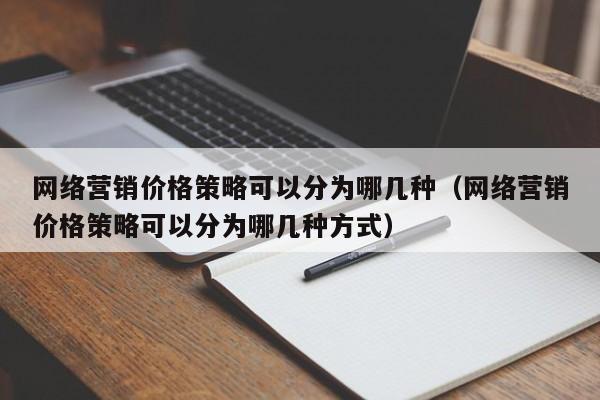 网络营销价格策略可以分为哪几种（网络营销价格策略可以分为哪几种方式）