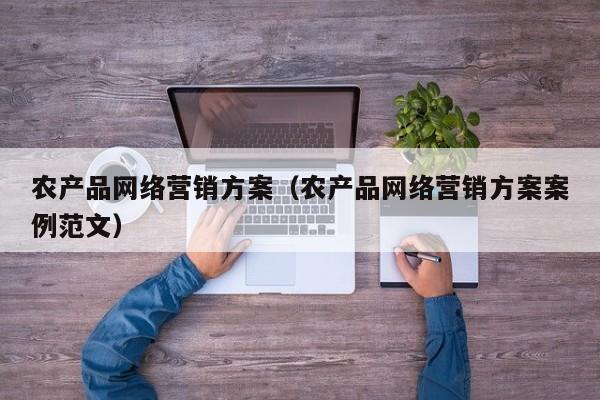 农产品网络营销方案（农产品网络营销方案案例范文）