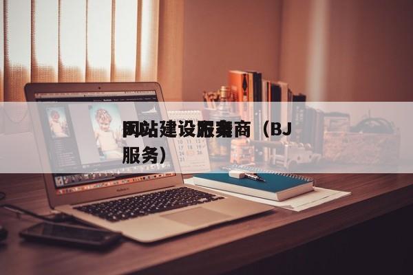 BJ
网站建设服务商（BJ
网站建设方案服务）