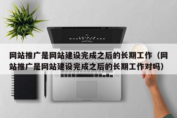 网站推广是网站建设完成之后的长期工作（网站推广是网站建设完成之后的长期工作对吗）