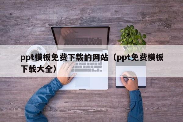 ppt模板免费下载的网站（ppt免费模板下载大全）