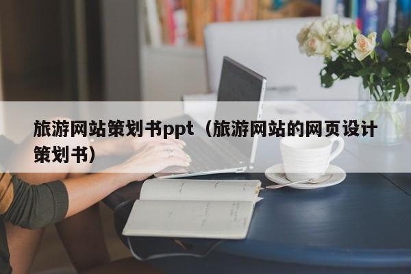 旅游网站策划书ppt（旅游网站的网页设计策划书）