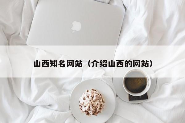 山西知名网站（介绍山西的网站）