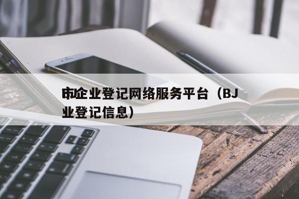 BJ
市企业登记网络服务平台（BJ
市企业登记信息）