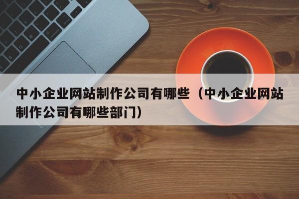 中小企业网站制作公司有哪些（中小企业网站制作公司有哪些部门）