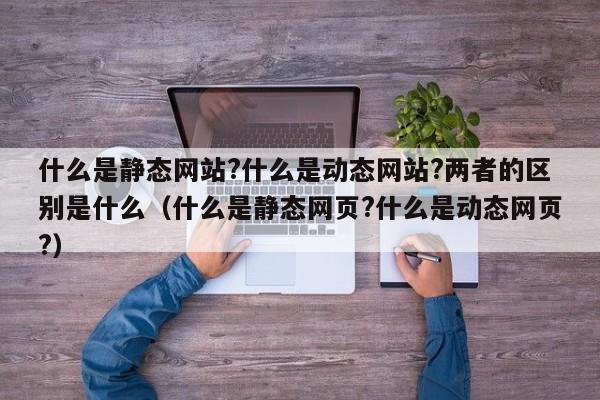 什么是静态网站?什么是动态网站?两者的区别是什么（什么是静态网页?什么是动态网页?）