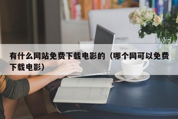 有什么网站免费下载电影的（哪个网可以免费下载电影）