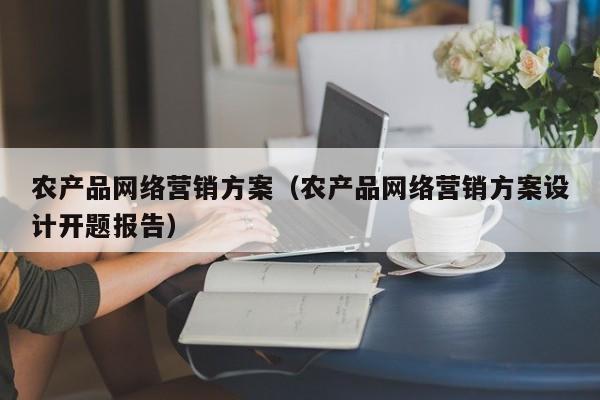 农产品网络营销方案（农产品网络营销方案设计开题报告）