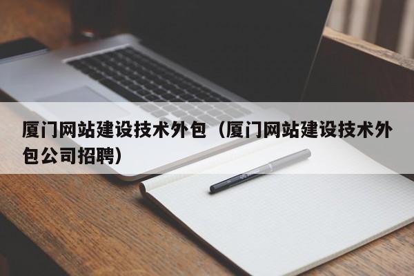 厦门网站建设技术外包（厦门网站建设技术外包公司招聘）