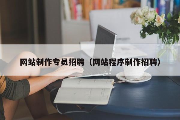 网站制作专员招聘（网站程序制作招聘）