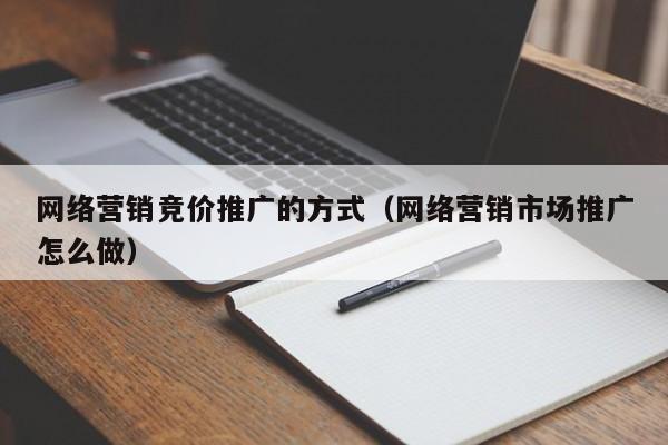 网络营销竞价推广的方式（网络营销市场推广怎么做）