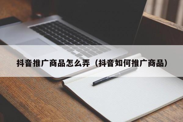 抖音推广商品怎么弄（抖音如何推广商品）