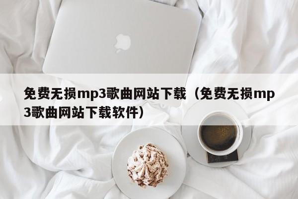 免费无损mp3歌曲网站下载（免费无损mp3歌曲网站下载软件）