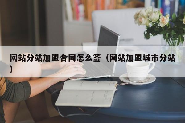 网站分站加盟合同怎么签（网站加盟城市分站）