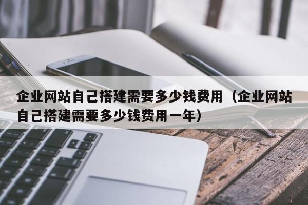 企业网站自己搭建需要多少钱费用（企业网站自己搭建需要多少钱费用一年）