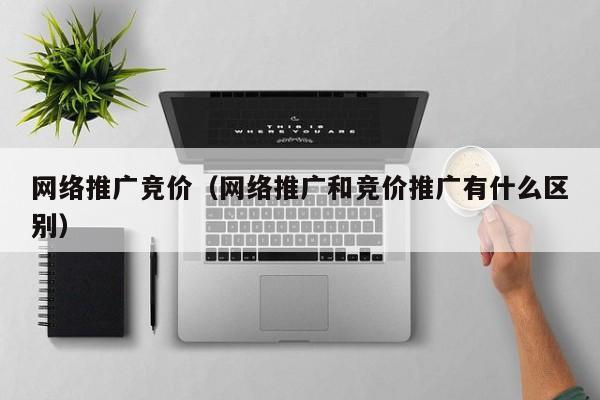 网络推广竞价（网络推广和竞价推广有什么区别）