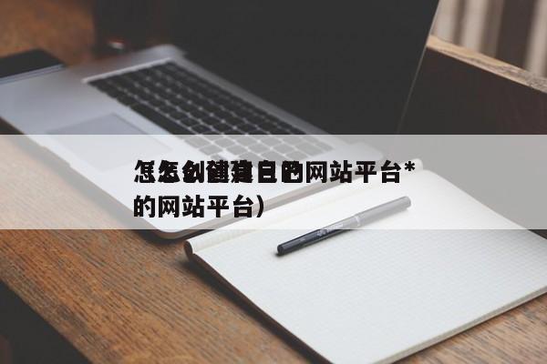 怎么创建自己的网站平台*
（怎么创建自己的网站平台）