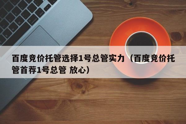 百度竞价托管选择1号总管实力（百度竞价托管首荐1号总管 放心）