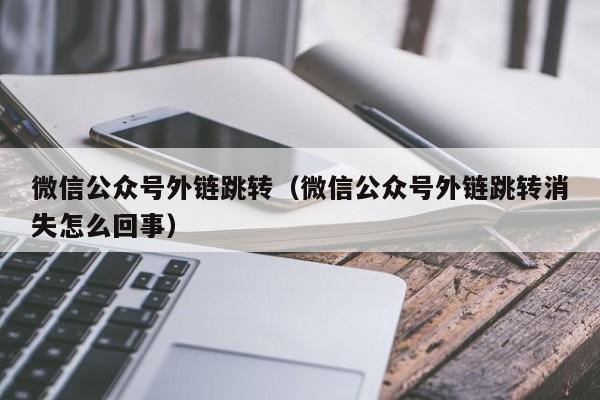 微信公众号外链跳转（微信公众号外链跳转消失怎么回事）