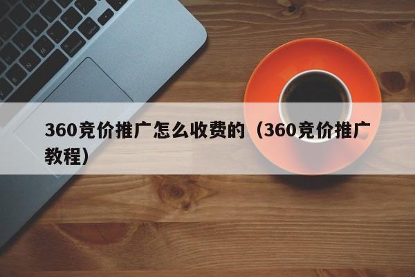 360竞价推广怎么收费的（360竞价推广教程）