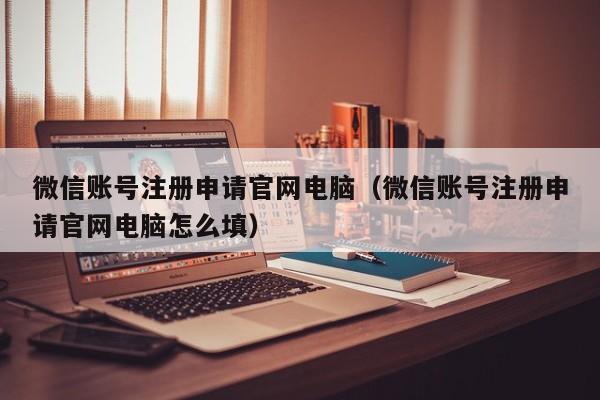 微信账号注册申请官网电脑（微信账号注册申请官网电脑怎么填）