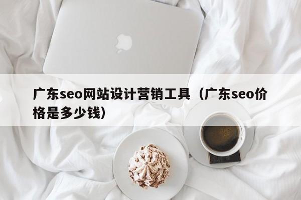 广东seo网站设计营销工具（广东seo价格是多少钱）