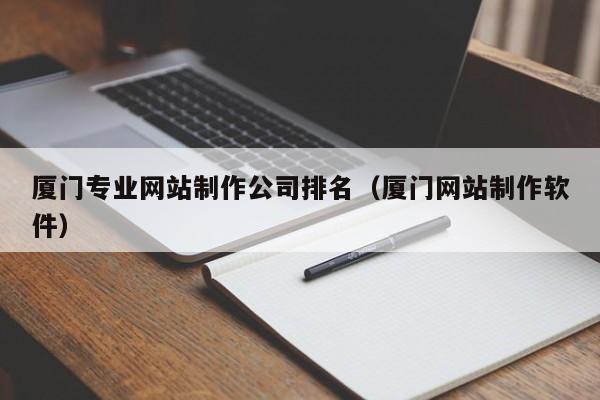 厦门专业网站制作公司排名（厦门网站制作软件）