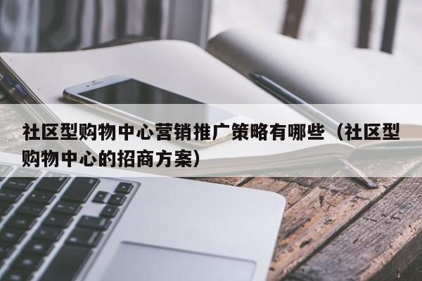 社区型购物中心营销推广策略有哪些（社区型购物中心的招商方案）