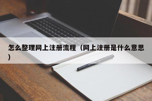 怎么整理网上注册流程（网上注册是什么意思）