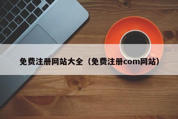 免费注册网站大全（免费注册com网站）