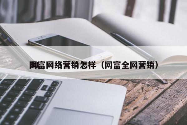 BJ
网富网络营销怎样（网富全网营销）